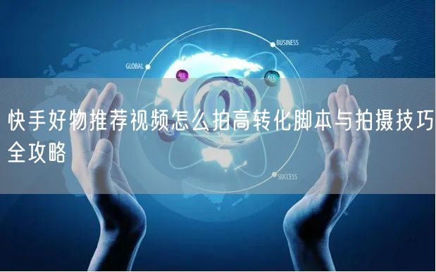 快手好物推荐视频怎么拍高转化脚本与拍摄技巧全攻略
