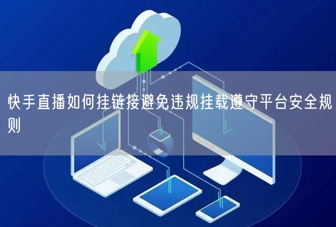 快手直播如何挂链接避免违规挂载遵守平台安全规则