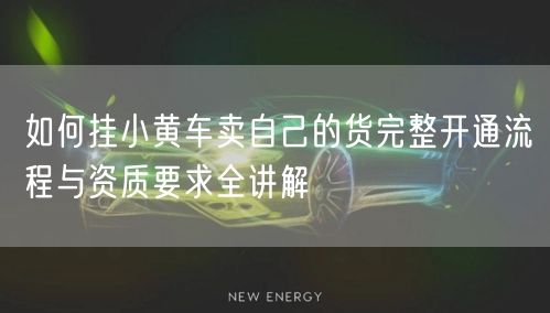 如何挂小黄车卖自己的货完整开通流程与资质要求全讲解