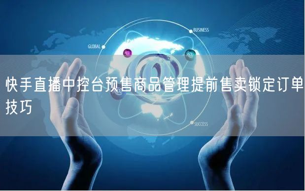 快手直播中控台预售商品管理提前售卖锁定订单技巧