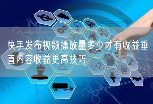 快手发布视频播放量多少才有收益垂直内容收益更高技巧