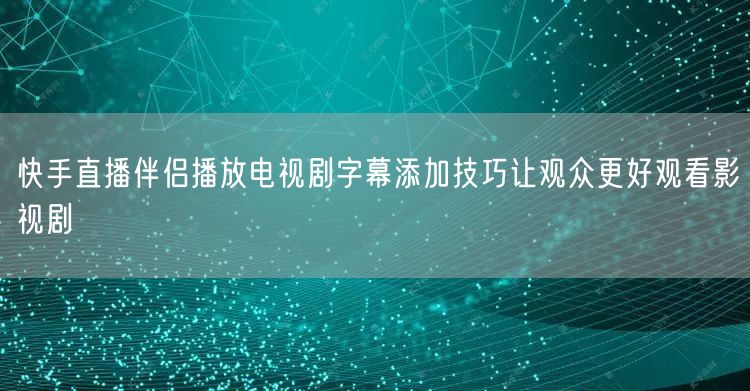 快手直播伴侣播放电视剧字幕添加技巧让观众更好观看影视剧