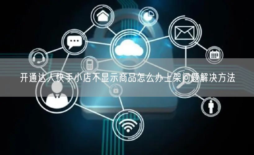 开通达人快手小店不显示商品怎么办上架问题解决方法