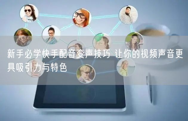 新手必学快手配音变声技巧 让你的视频声音更具吸引力与特色