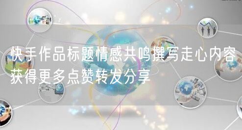 快手作品标题情感共鸣撰写走心内容获得更多点赞转发分享