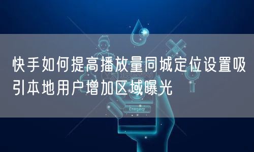 快手如何提高播放量同城定位设置吸引本地用户增加区域曝光