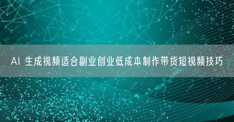 AI 生成视频适合副业创业低成本制作带货短视频技巧