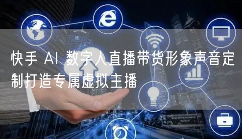 快手 AI 数字人直播带货形象声音定制打造专属虚拟主播