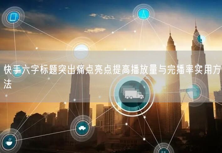 快手六字标题突出痛点亮点提高播放量与完播率实用方法
