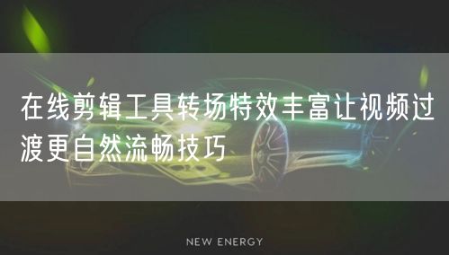 在线剪辑工具转场特效丰富让视频过渡更自然流畅技巧
