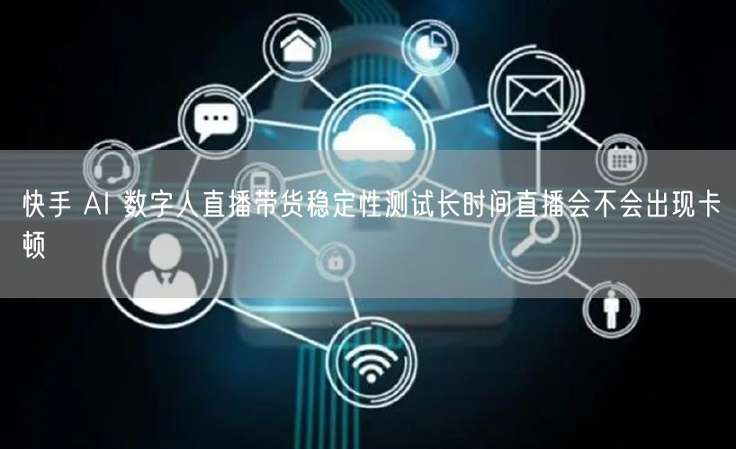 快手 AI 数字人直播带货稳定性测试长时间直播会不会出现卡顿