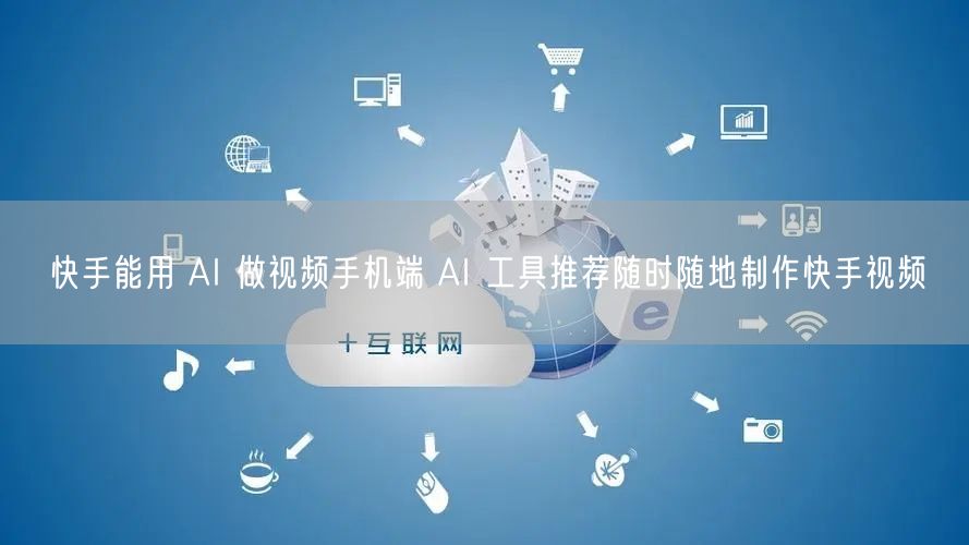 快手能用 AI 做视频手机端 AI 工具推荐随时随地制作快手视频