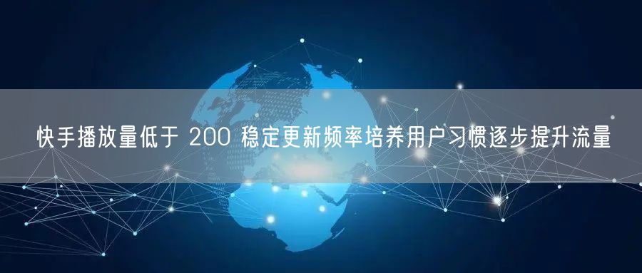 快手播放量低于 200 稳定更新频率培养用户习惯逐步提升流量