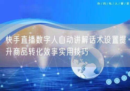 快手直播数字人自动讲解话术设置提升商品转化效率实用技巧