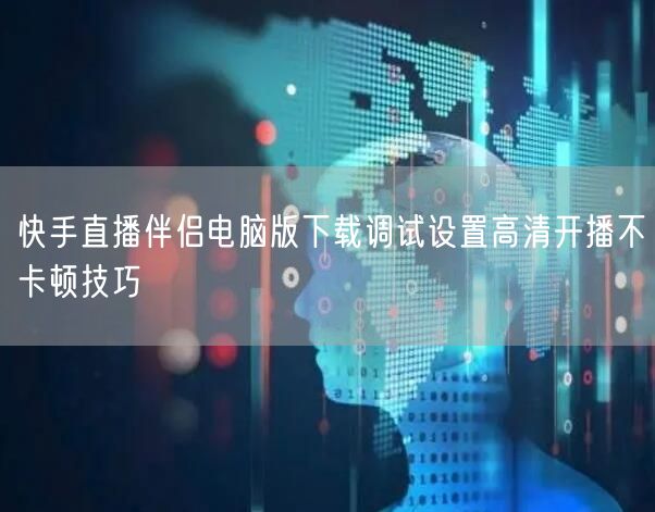 快手直播伴侣电脑版下载调试设置高清开播不卡顿技巧