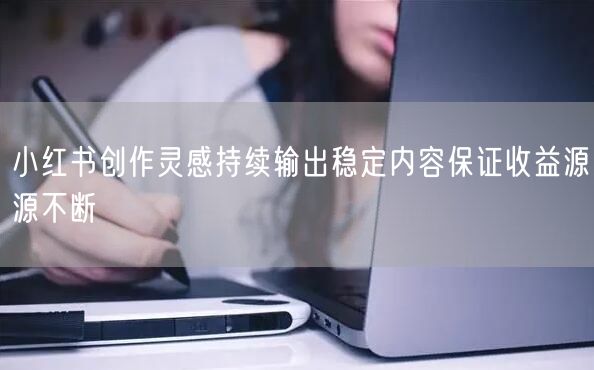 小红书创作灵感持续输出稳定内容保证收益源源不断