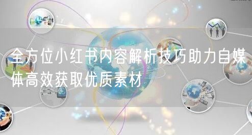 全方位小红书内容解析技巧助力自媒体高效获取优质素材