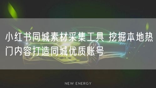 小红书同城素材采集工具 挖掘本地热门内容打造同城优质账号