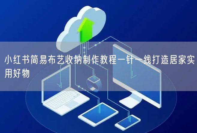 小红书简易布艺收纳制作教程一针一线打造居家实用好物