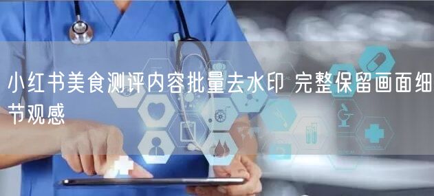 小红书美食测评内容批量去水印 完整保留画面细节观感