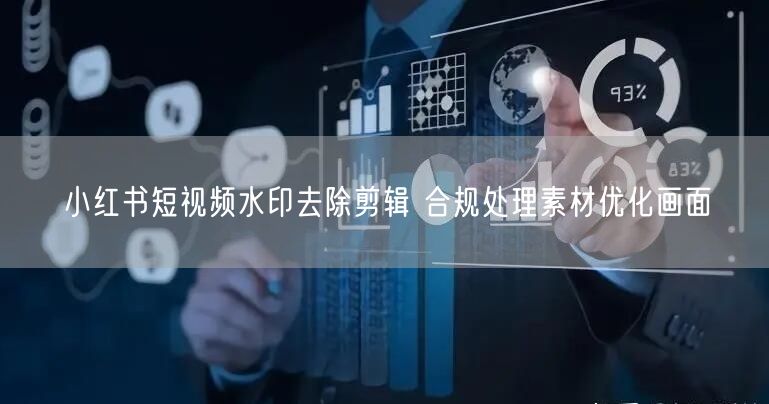 小红书短视频水印去除剪辑 合规处理素材优化画面