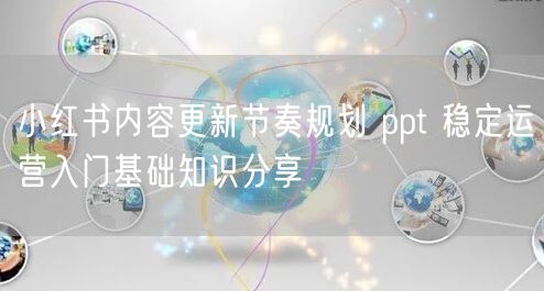 小红书内容更新节奏规划 ppt 稳定运营入门基础知识分享