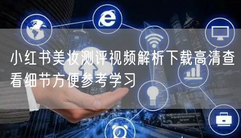 小红书美妆测评视频解析下载高清查看细节方便参考学习