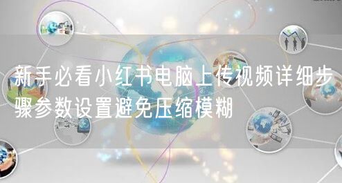 新手必看小红书电脑上传视频详细步骤参数设置避免压缩模糊