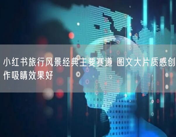小红书旅行风景经典主要赛道 图文大片质感创作吸睛效果好
