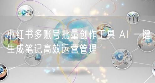小红书多账号批量创作工具 AI 一键生成笔记高效运营管理