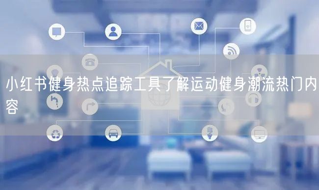 小红书健身热点追踪工具了解运动健身潮流热门内容