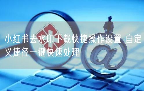 小红书去水印下载快捷操作设置 自定义捷径一键快速处理