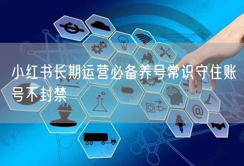 小红书长期运营必备养号常识守住账号不封禁