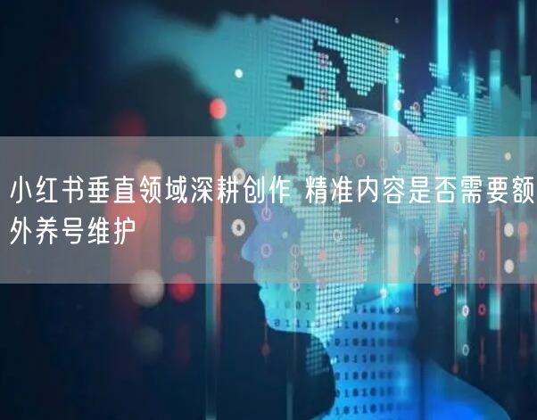 小红书垂直领域深耕创作 精准内容是否需要额外养号维护