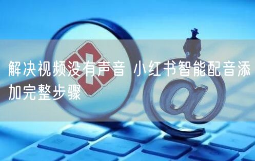 解决视频没有声音 小红书智能配音添加完整步骤