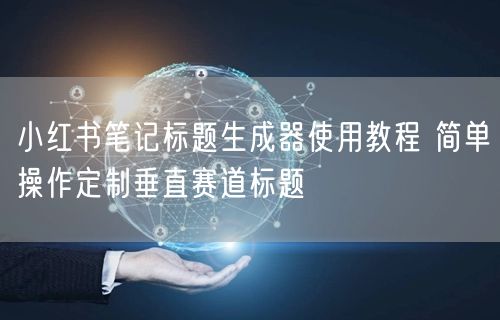 小红书笔记标题生成器使用教程 简单操作定制垂直赛道标题