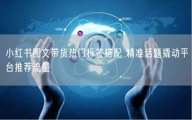 小红书图文带货热门标签搭配 精准话题撬动平台推荐流量