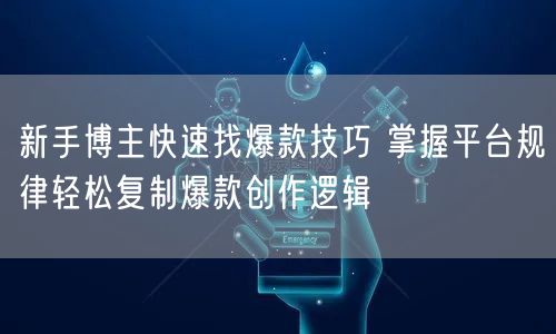 新手博主快速找爆款技巧 掌握平台规律轻松复制爆款创作逻辑