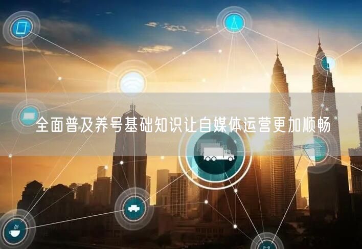 全面普及养号基础知识让自媒体运营更加顺畅