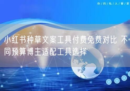小红书种草文案工具付费免费对比 不同预算博主适配工具选择