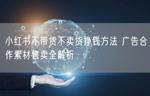 小红书不带货不卖货挣钱方法 广告合作素材售卖全解析