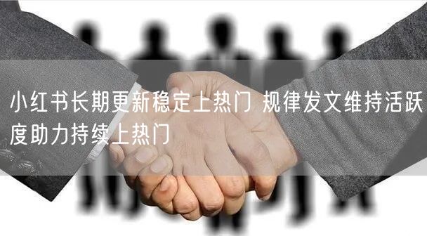 小红书长期更新稳定上热门 规律发文维持活跃度助力持续上热门