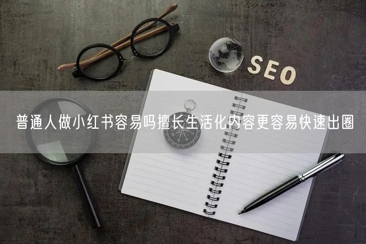 普通人做小红书容易吗擅长生活化内容更容易快速出圈
