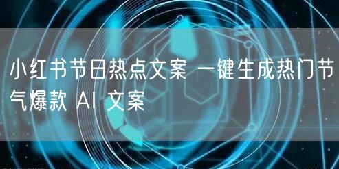 小红书节日热点文案 一键生成热门节气爆款 AI 文案