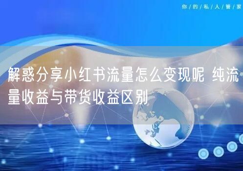 解惑分享小红书流量怎么变现呢 纯流量收益与带货收益区别