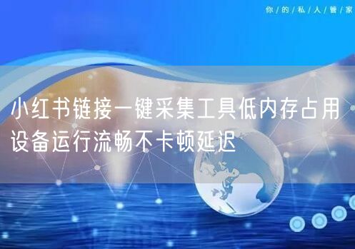 小红书链接一键采集工具低内存占用 设备运行流畅不卡顿延迟