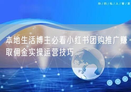 本地生活博主必看小红书团购推广赚取佣金实操运营技巧