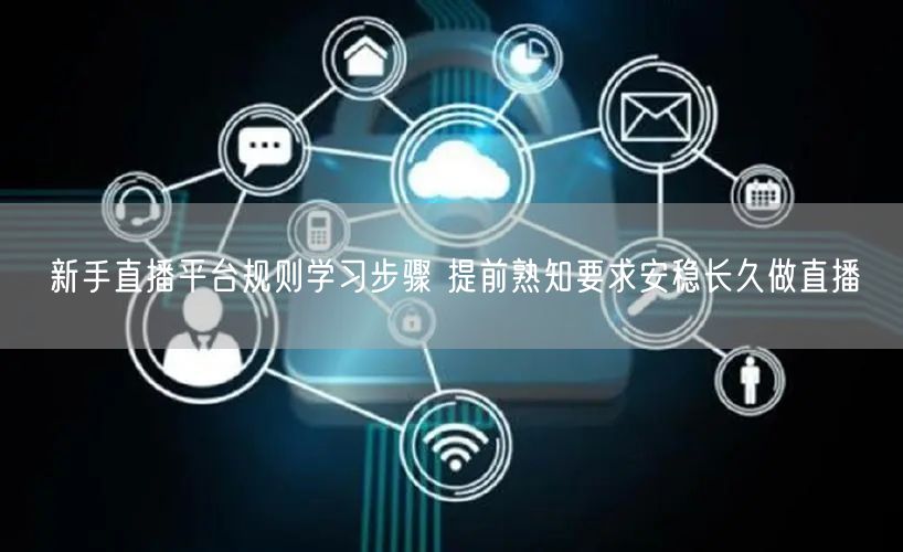 新手直播平台规则学习步骤 提前熟知要求安稳长久做直播
