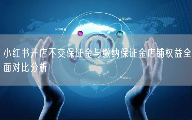 小红书开店不交保证金与缴纳保证金店铺权益全面对比分析