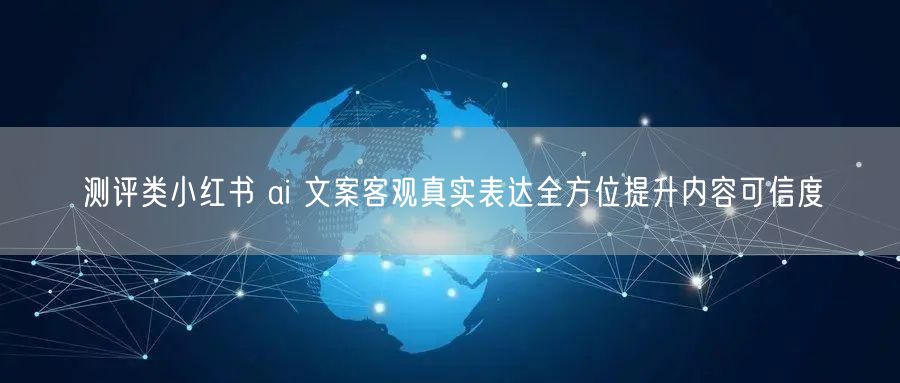 测评类小红书 ai 文案客观真实表达全方位提升内容可信度